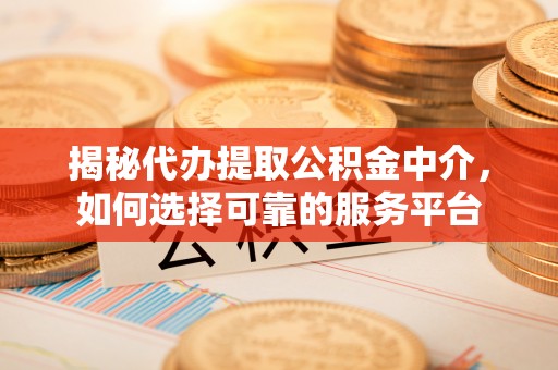 郧阳揭秘代办提取公积金中介，如何选择可靠的服务平台