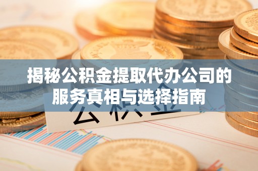 郧阳揭秘公积金提取代办公司的服务真相与选择指南