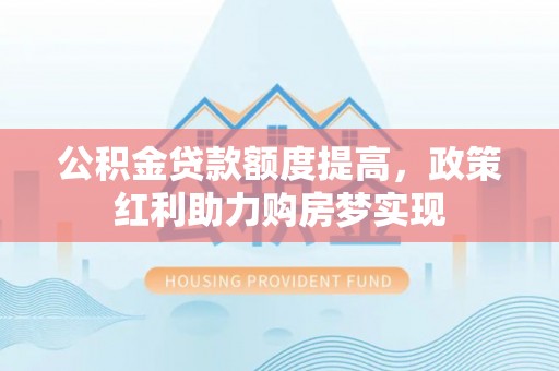 郧阳公积金贷款额度提高，政策红利助力购房梦实现