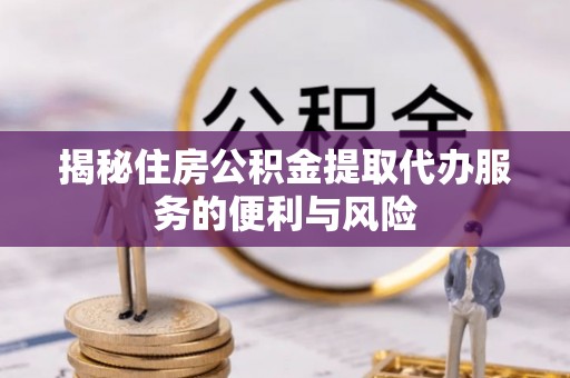 郧阳揭秘住房公积金提取代办服务的便利与风险