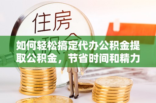 郧阳如何轻松搞定代办公积金提取公积金，节省时间和精力的秘密武器
