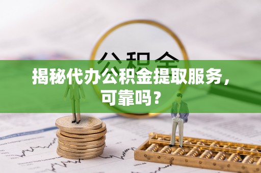 郧阳揭秘代办公积金提取服务，可靠吗？
