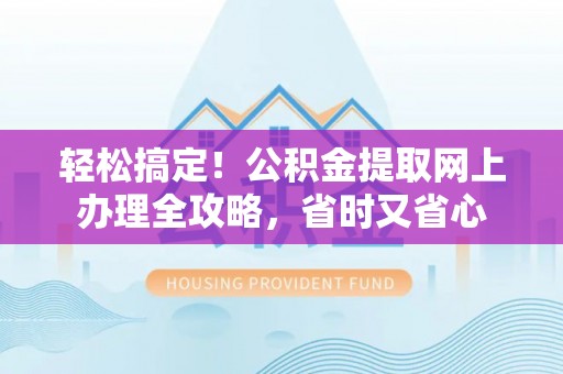郧阳轻松搞定！公积金提取网上办理全攻略，省时又省心