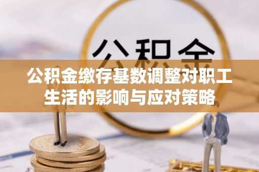 郧阳公积金缴存基数调整对职工生活的影响与应对策略