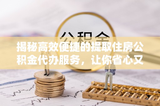 郧阳揭秘高效便捷的提取住房公积金代办服务，让你省心又省力