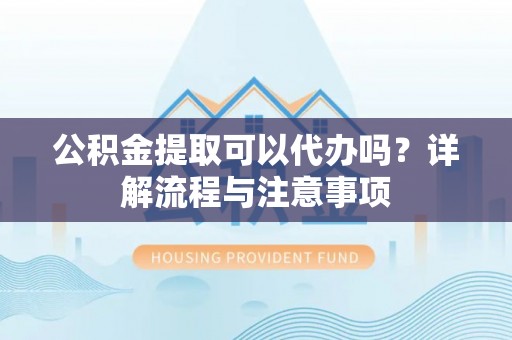 郧阳公积金提取可以代办吗？详解流程与注意事项