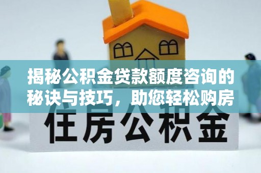 郧阳揭秘公积金贷款额度咨询的秘诀与技巧，助您轻松购房！