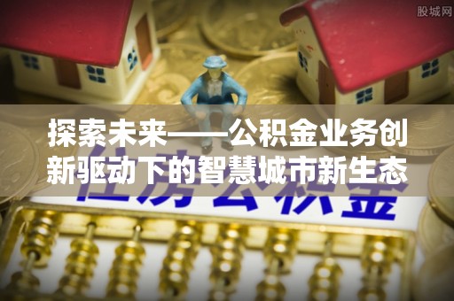 郧阳探索未来——公积金业务创新驱动下的智慧城市新生态