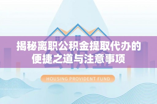 郧阳揭秘离职公积金提取代办的便捷之道与注意事项