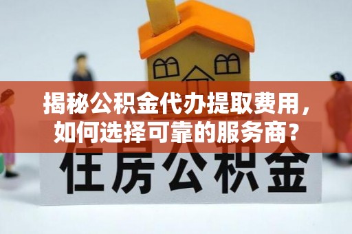 郧阳揭秘公积金代办提取费用，如何选择可靠的服务商？