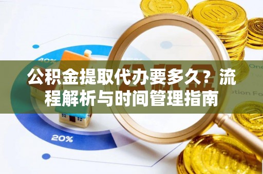 郧阳公积金提取代办要多久？流程解析与时间管理指南