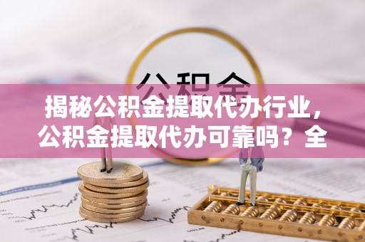 郧阳揭秘公积金提取代办行业，公积金提取代办可靠吗？全面解析与风险规避