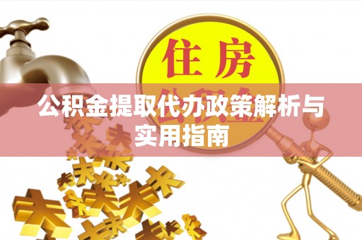 郧阳公积金提取代办政策解析与实用指南