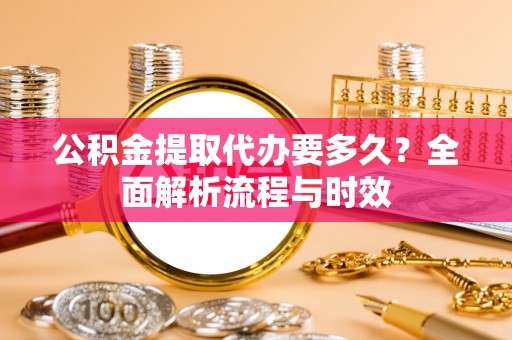 郧阳公积金提取代办要多久？全面解析流程与时效