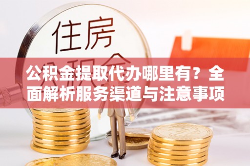 郧阳公积金提取代办哪里有？全面解析服务渠道与注意事项
