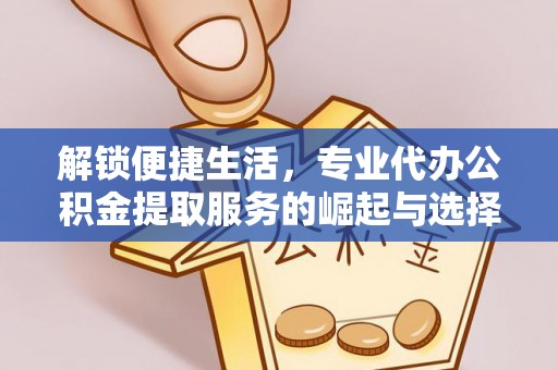 郧阳解锁便捷生活，专业代办公积金提取服务的崛起与选择