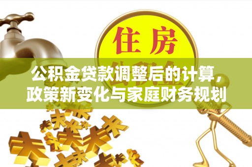 郧阳公积金贷款调整后的计算，政策新变化与家庭财务规划