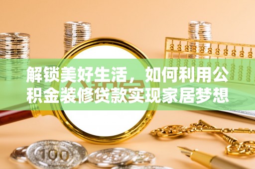 郧阳解锁美好生活，如何利用公积金装修贷款实现家居梦想