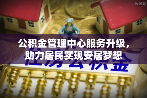 郧阳公积金管理中心服务升级，助力居民实现安居梦想