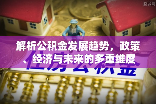 郧阳解析公积金发展趋势，政策、经济与未来的多重维度