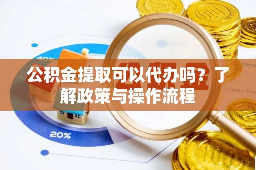 郧阳公积金提取可以代办吗？了解政策与操作流程