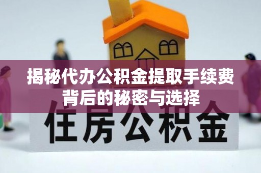 郧阳揭秘代办公积金提取手续费背后的秘密与选择