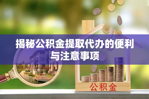 郧阳揭秘公积金提取代办的便利与注意事项