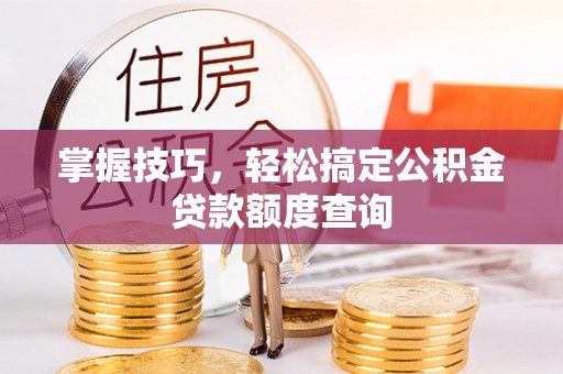 郧阳掌握技巧，轻松搞定公积金贷款额度查询