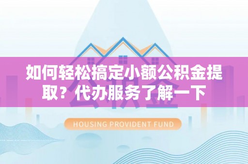 郧阳如何轻松搞定小额公积金提取？代办服务了解一下