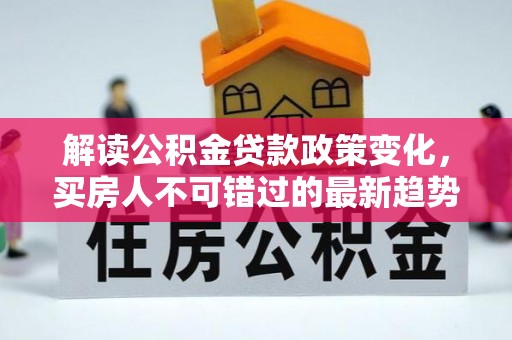 郧阳解读公积金贷款政策变化，买房人不可错过的最新趋势