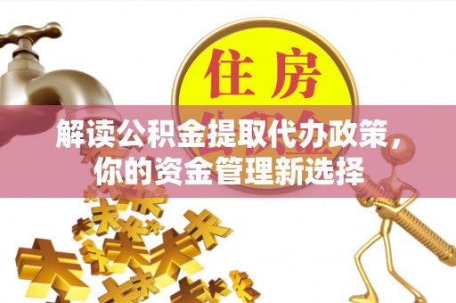 郧阳解读公积金提取代办政策，你的资金管理新选择