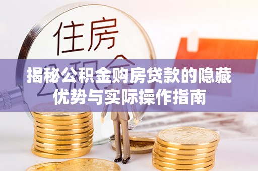 郧阳揭秘公积金购房贷款的隐藏优势与实际操作指南