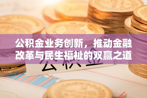 郧阳公积金业务创新，推动金融改革与民生福祉的双赢之道