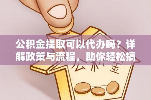 郧阳公积金提取可以代办吗？详解政策与流程，助你轻松搞定！
