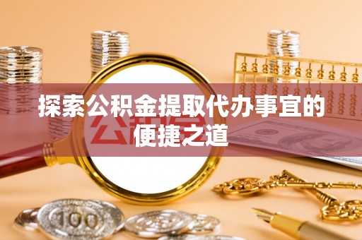 郧阳探索公积金提取代办事宜的便捷之道