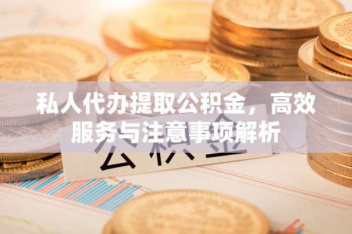 郧阳私人代办提取公积金，高效服务与注意事项解析