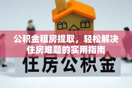 郧阳公积金租房提取，轻松解决住房难题的实用指南