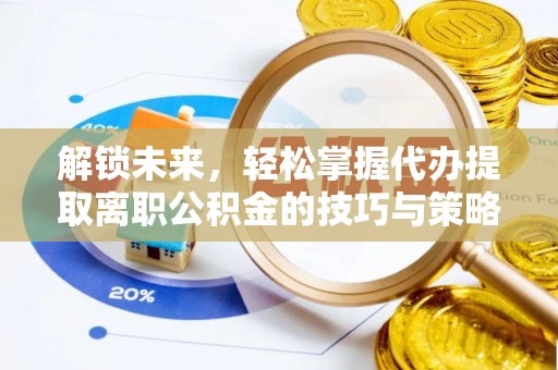 郧阳解锁未来，轻松掌握代办提取离职公积金的技巧与策略