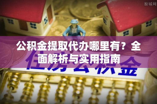 郧阳公积金提取代办哪里有？全面解析与实用指南