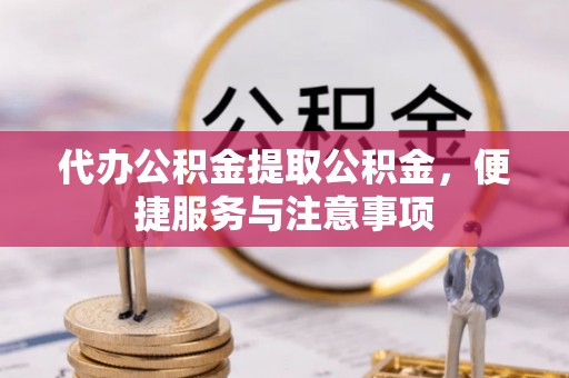 郧阳代办公积金提取公积金，便捷服务与注意事项