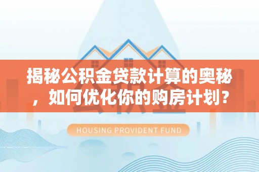 郧阳揭秘公积金贷款计算的奥秘，如何优化你的购房计划？