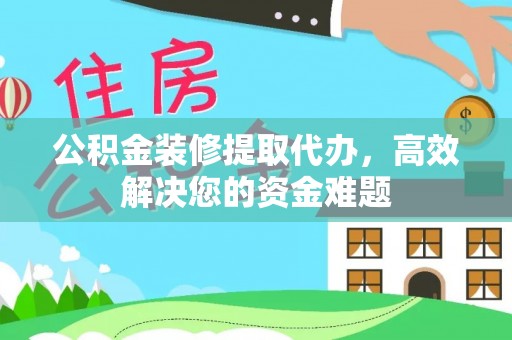 郧阳公积金装修提取代办，高效解决您的资金难题