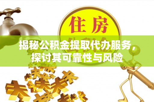 郧阳揭秘公积金提取代办服务，探讨其可靠性与风险