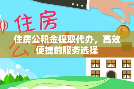 郧阳住房公积金提取代办，高效便捷的服务选择