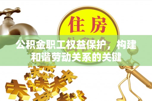 郧阳公积金职工权益保护，构建和谐劳动关系的关键