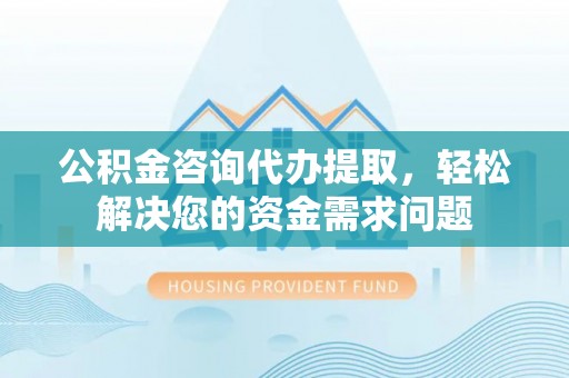 郧阳公积金咨询代办提取，轻松解决您的资金需求问题
