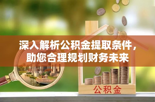 郧阳深入解析公积金提取条件，助您合理规划财务未来