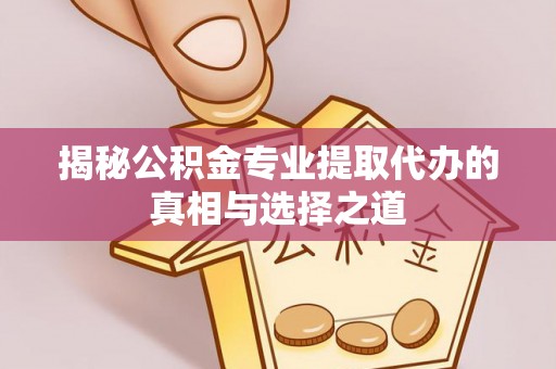 郧阳揭秘公积金专业提取代办的真相与选择之道
