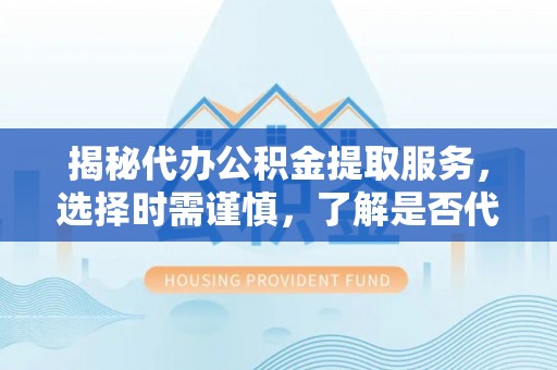 郧阳揭秘代办公积金提取服务，选择时需谨慎，了解是否代办公积金提取可靠吗？