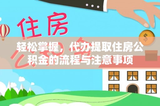 郧阳轻松掌握，代办提取住房公积金的流程与注意事项